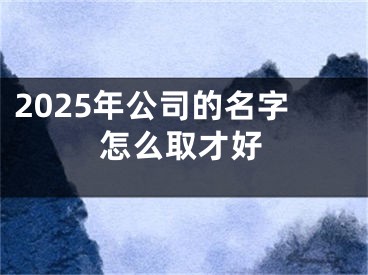2025年公司的名字怎么取才好