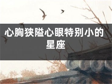 心胸狭隘心眼特别小的星座