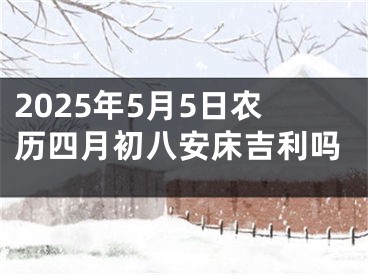 2025年5月5日农历四月初八安床吉利吗