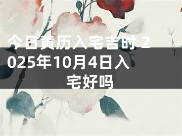 今日黄历入宅吉时 2025年10月4日入宅好吗