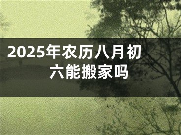 2025年农历八月初六能搬家吗