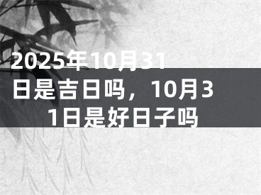 2025年10月31日是吉日吗，10月31日是好日子吗