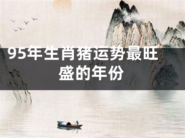 95年生肖猪运势最旺盛的年份