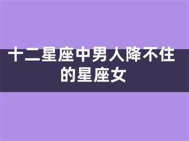 十二星座中男人降不住的星座女