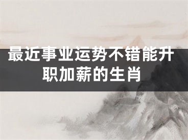 最近事业运势不错能升职加薪的生肖