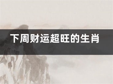 下周财运超旺的生肖