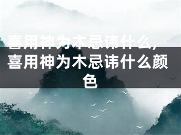 喜用神为木忌讳什么,喜用神为木忌讳什么颜色