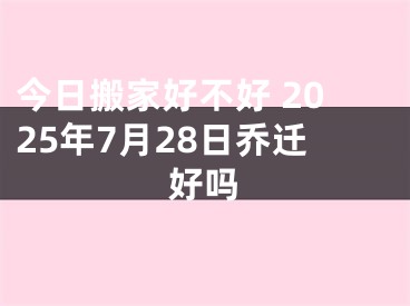 今日搬家好不好 2025年7月28日乔迁好吗