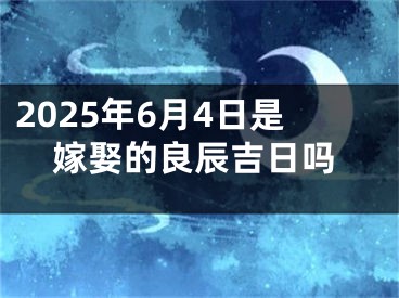 2025年6月4日是嫁娶的良辰吉日吗