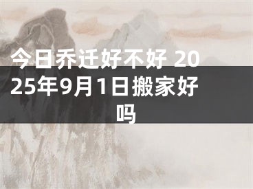 今日乔迁好不好 2025年9月1日搬家好吗