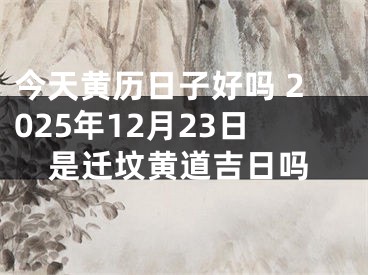 今天黄历日子好吗 2025年12月23日是迁坟黄道吉日吗