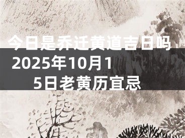 今日是乔迁黄道吉日吗 2025年10月15日老黄历宜忌