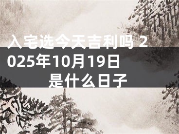 入宅选今天吉利吗 2025年10月19日是什么日子
