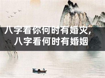八字看你何时有婚灾,八字看何时有婚姻