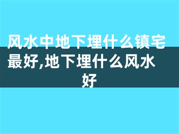风水中地下埋什么镇宅最好,地下埋什么风水好