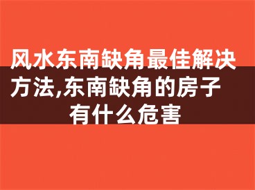 风水东南缺角最佳解决方法,东南缺角的房子有什么危害