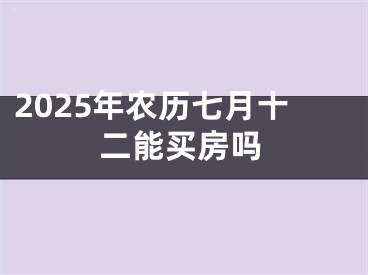 2025年农历七月十二能买房吗