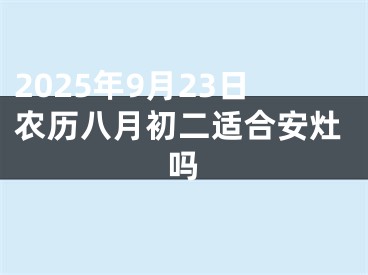 2025年9月23日农历八月初二适合安灶吗