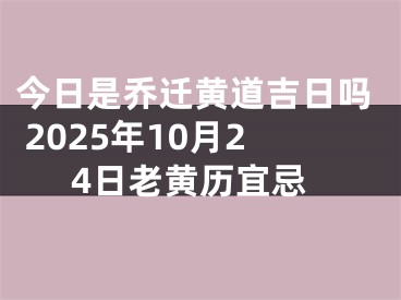 今日是乔迁黄道吉日吗 2025年10月24日老黄历宜忌