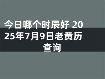 今日哪个时辰好 2025年7月9日老黄历查询