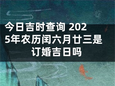 今日吉时查询 2025年农历闰六月廿三是订婚吉日吗