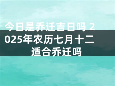 今日是乔迁吉日吗 2025年农历七月十二适合乔迁吗