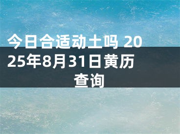 今日合适动土吗 2025年8月31日黄历查询