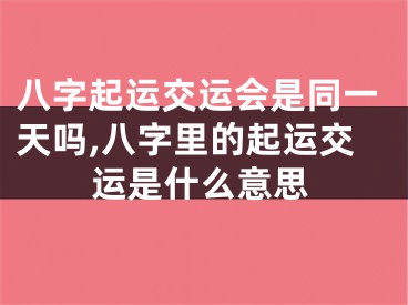 八字起运交运会是同一天吗,八字里的起运交运是什么意思