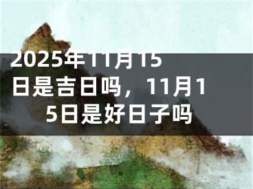 2025年11月15日是吉日吗，11月15日是好日子吗