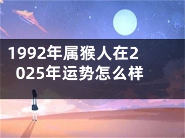 1992年属猴人在2025年运势怎么样