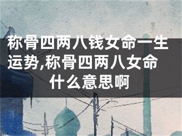 称骨四两八钱女命一生运势,称骨四两八女命什么意思啊