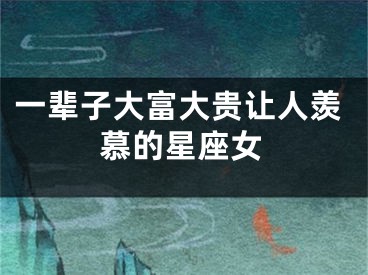 一辈子大富大贵让人羡慕的星座女