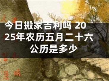 今日搬家吉利吗 2025年农历五月二十六公历是多少