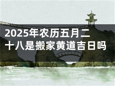 2025年农历五月二十八是搬家黄道吉日吗