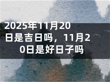 2025年11月20日是吉日吗，11月20日是好日子吗