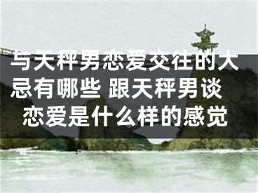 与天秤男恋爱交往的大忌有哪些 跟天秤男谈恋爱是什么样的感觉