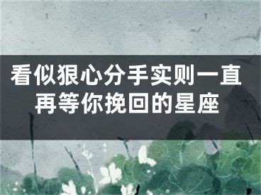 看似狠心分手实则一直再等你挽回的星座