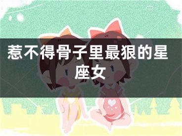 惹不得骨子里最狠的星座女