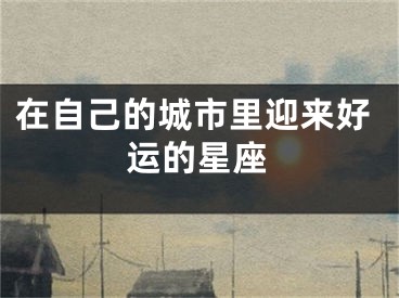 在自己的城市里迎来好运的星座