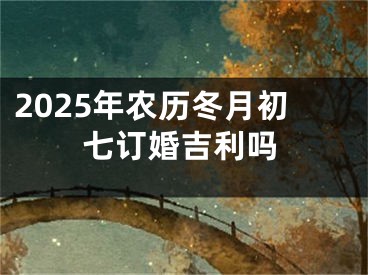 2025年农历冬月初七订婚吉利吗