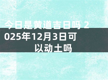 今日是黄道吉日吗 2025年12月3日可以动土吗