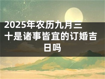 2025年农历九月三十是诸事皆宜的订婚吉日吗