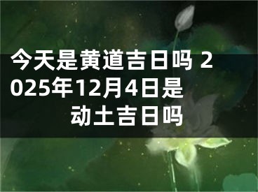 今天是黄道吉日吗 2025年12月4日是动土吉日吗