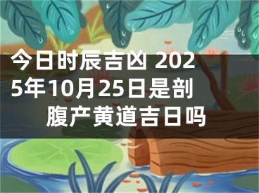 今日时辰吉凶 2025年10月25日是剖腹产黄道吉日吗