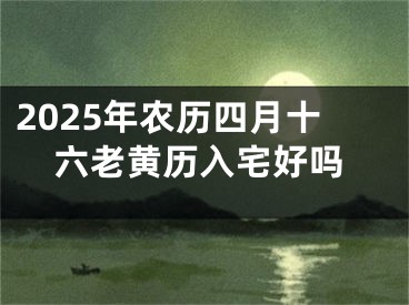 2025年农历四月十六老黄历入宅好吗