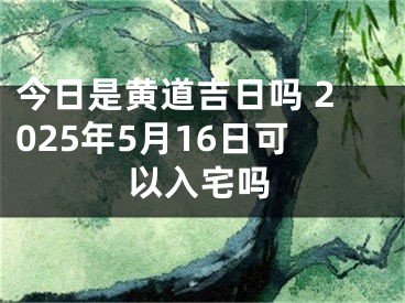 今日是黄道吉日吗 2025年5月16日可以入宅吗
