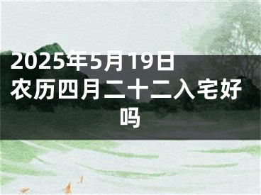 2025年5月19日农历四月二十二入宅好吗