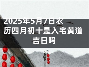 2025年5月7日农历四月初十是入宅黄道吉日吗
