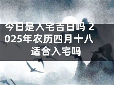 今日是入宅吉日吗 2025年农历四月十八适合入宅吗