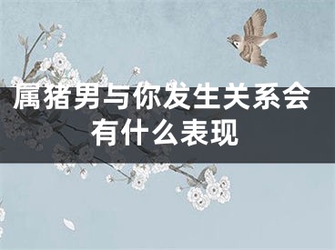 属猪男与你发生关系会有什么表现